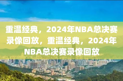 重温经典，2024年NBA总决赛录像回放，重温经典，2024年NBA总决赛录像回放-第1张图片-98直播吧