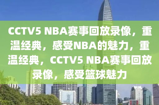 CCTV5 NBA赛事回放录像，重温经典，感受NBA的魅力，重温经典，CCTV5 NBA赛事回放录像，感受篮球魅力-第1张图片-98直播吧