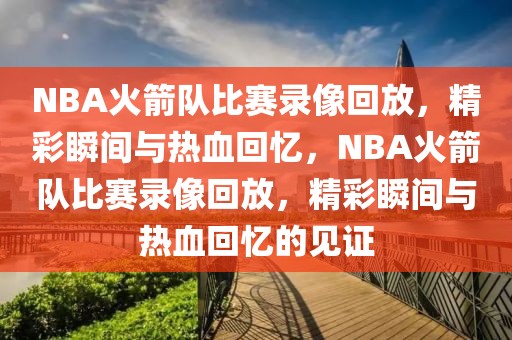 NBA火箭队比赛录像回放，精彩瞬间与热血回忆，NBA火箭队比赛录像回放，精彩瞬间与热血回忆的见证-第1张图片-98直播吧