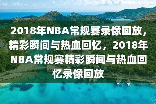 2018年NBA常规赛录像回放，精彩瞬间与热血回忆，2018年NBA常规赛精彩瞬间与热血回忆录像回放-第1张图片-98直播吧