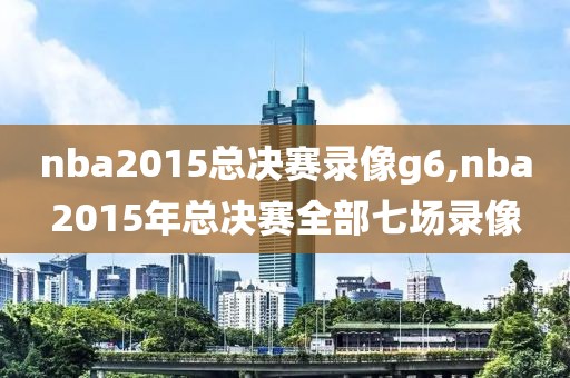 nba2015总决赛录像g6,nba2015年总决赛全部七场录像-第1张图片-98直播吧