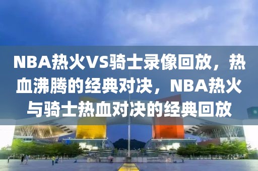 NBA热火VS骑士录像回放，热血沸腾的经典对决，NBA热火与骑士热血对决的经典回放-第1张图片-98直播吧