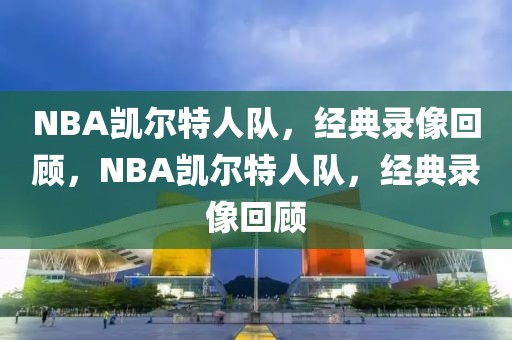 NBA凯尔特人队，经典录像回顾，NBA凯尔特人队，经典录像回顾-第1张图片-98直播吧