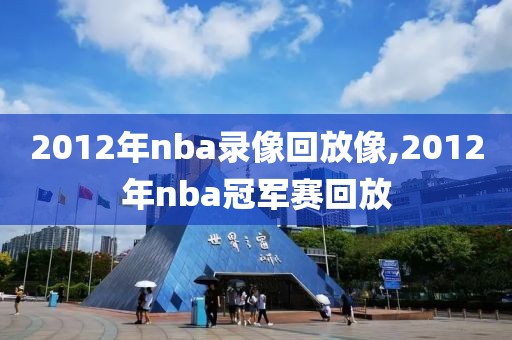 2012年nba录像回放像,2012年nba冠军赛回放-第1张图片-98直播吧