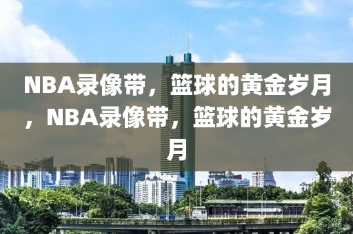 NBA录像带，篮球的黄金岁月，NBA录像带，篮球的黄金岁月-第1张图片-98直播吧