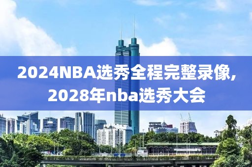 2024NBA选秀全程完整录像,2028年nba选秀大会-第1张图片-98直播吧