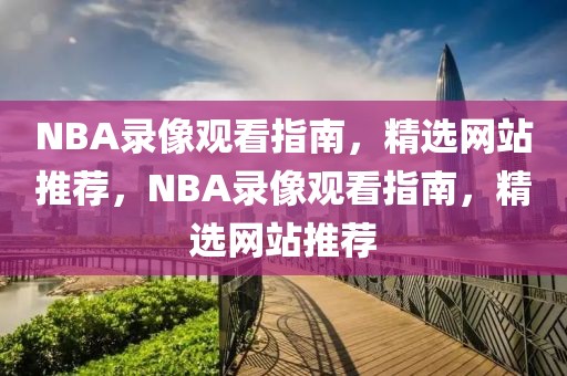 NBA录像观看指南，精选网站推荐，NBA录像观看指南，精选网站推荐-第1张图片-98直播吧