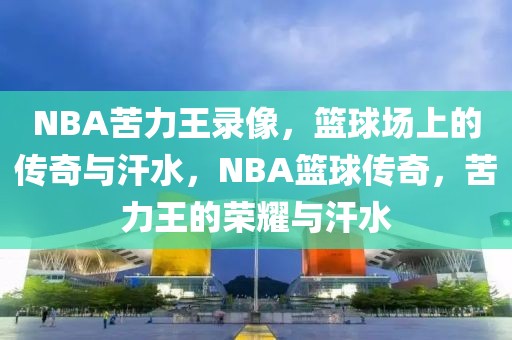 NBA苦力王录像，篮球场上的传奇与汗水，NBA篮球传奇，苦力王的荣耀与汗水-第1张图片-98直播吧