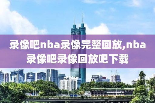 录像吧nba录像完整回放,nba录像吧录像回放吧下载-第1张图片-98直播吧