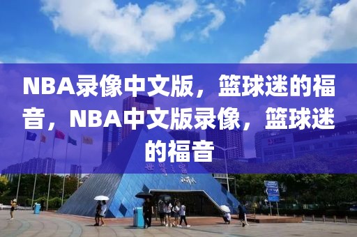 NBA录像中文版，篮球迷的福音，NBA中文版录像，篮球迷的福音-第1张图片-98直播吧