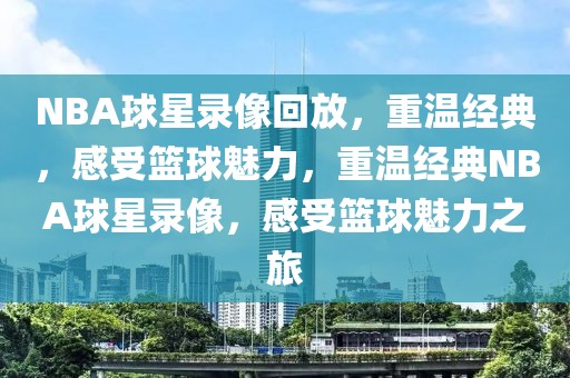 NBA球星录像回放，重温经典，感受篮球魅力，重温经典NBA球星录像，感受篮球魅力之旅-第1张图片-98直播吧