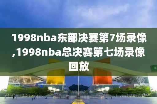 1998nba东部决赛第7场录像,1998nba总决赛第七场录像回放-第1张图片-98直播吧