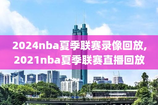 2024nba夏季联赛录像回放,2021nba夏季联赛直播回放-第1张图片-98直播吧