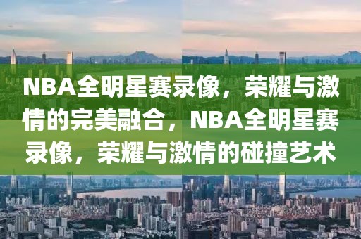 NBA全明星赛录像，荣耀与激情的完美融合，NBA全明星赛录像，荣耀与激情的碰撞艺术-第1张图片-98直播吧