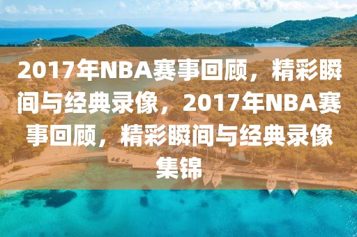 2017年NBA赛事回顾，精彩瞬间与经典录像，2017年NBA赛事回顾，精彩瞬间与经典录像集锦-第1张图片-98直播吧