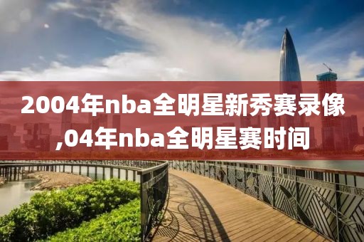 2004年nba全明星新秀赛录像,04年nba全明星赛时间-第1张图片-98直播吧