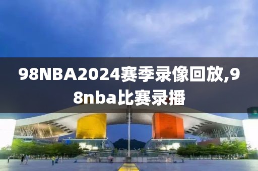 98NBA2024赛季录像回放,98nba比赛录播-第1张图片-98直播吧