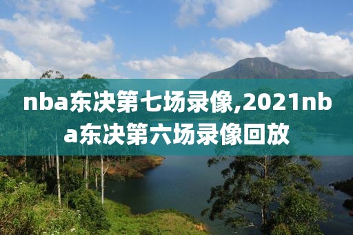 nba东决第七场录像,2021nba东决第六场录像回放-第1张图片-98直播吧