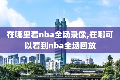 在哪里看nba全场录像,在哪可以看到nba全场回放-第1张图片-98直播吧