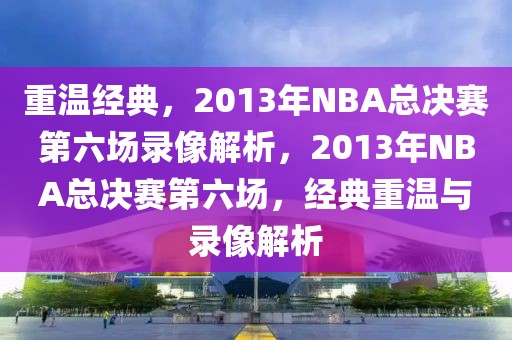 重温经典，2013年NBA总决赛第六场录像解析，2013年NBA总决赛第六场，经典重温与录像解析-第1张图片-98直播吧