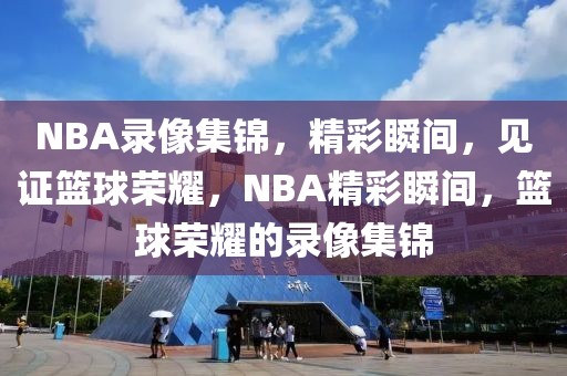 NBA录像集锦，精彩瞬间，见证篮球荣耀，NBA精彩瞬间，篮球荣耀的录像集锦-第1张图片-98直播吧