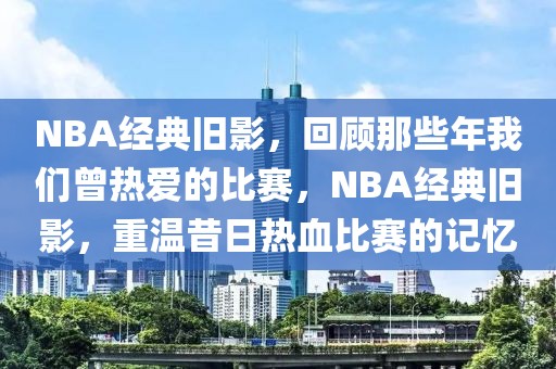 NBA经典旧影，回顾那些年我们曾热爱的比赛，NBA经典旧影，重温昔日热血比赛的记忆-第1张图片-98直播吧