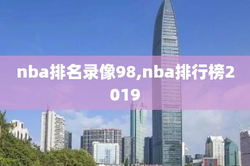 nba排名录像98,nba排行榜2019-第1张图片-98直播吧