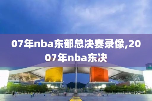 07年nba东部总决赛录像,2007年nba东决-第1张图片-98直播吧