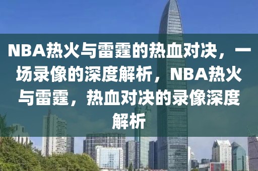 NBA热火与雷霆的热血对决，一场录像的深度解析，NBA热火与雷霆，热血对决的录像深度解析-第1张图片-98直播吧