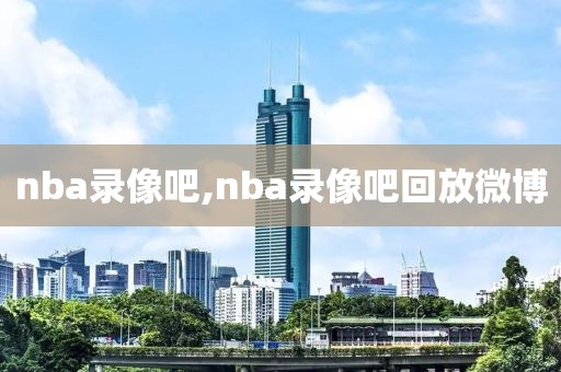 nba录像吧,nba录像吧回放微博-第1张图片-98直播吧