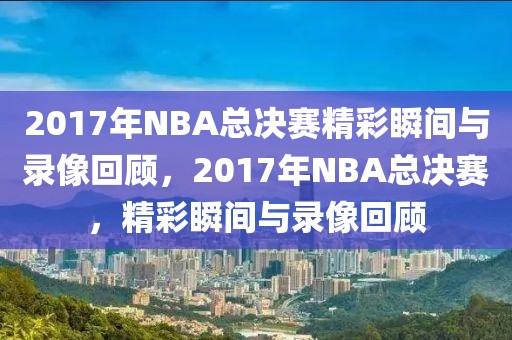 2017年NBA总决赛精彩瞬间与录像回顾，2017年NBA总决赛，精彩瞬间与录像回顾-第1张图片-98直播吧