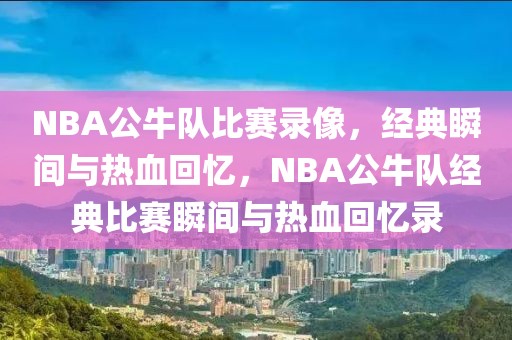 NBA公牛队比赛录像，经典瞬间与热血回忆，NBA公牛队经典比赛瞬间与热血回忆录-第1张图片-98直播吧