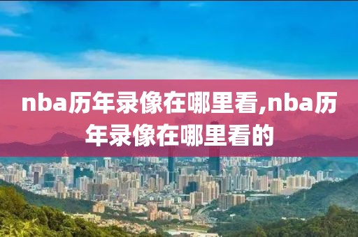 nba历年录像在哪里看,nba历年录像在哪里看的-第1张图片-98直播吧