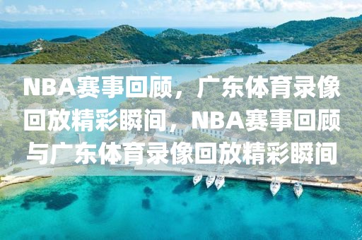 NBA赛事回顾，广东体育录像回放精彩瞬间，NBA赛事回顾与广东体育录像回放精彩瞬间-第1张图片-98直播吧