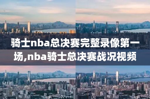 骑士nba总决赛完整录像第一场,nba骑士总决赛战况视频-第1张图片-98直播吧