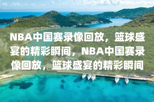 NBA中国赛录像回放，篮球盛宴的精彩瞬间，NBA中国赛录像回放，篮球盛宴的精彩瞬间-第1张图片-98直播吧