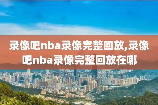 录像吧nba录像完整回放,录像吧nba录像完整回放在哪-第1张图片-98直播吧