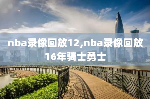 nba录像回放12,nba录像回放16年骑士勇士-第1张图片-98直播吧