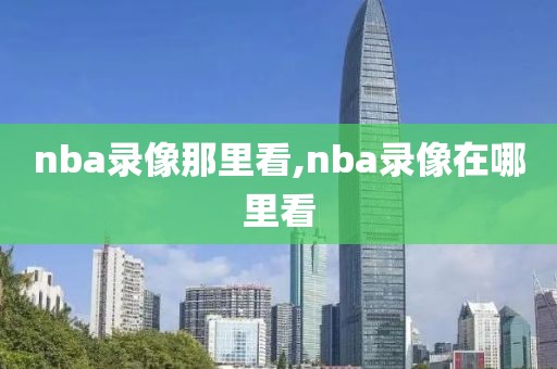 nba录像那里看,nba录像在哪里看-第1张图片-98直播吧