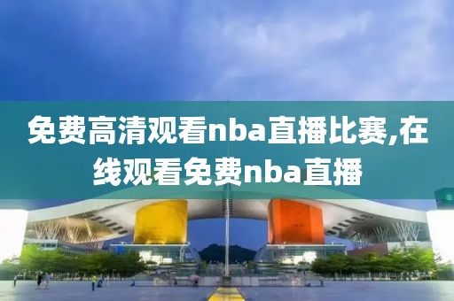 免费高清观看nba直播比赛,在线观看免费nba直播-第1张图片-98直播吧