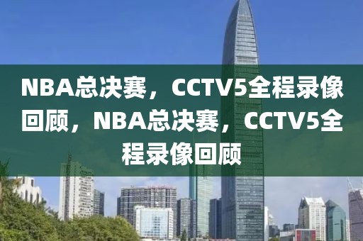 NBA总决赛，CCTV5全程录像回顾，NBA总决赛，CCTV5全程录像回顾-第1张图片-98直播吧