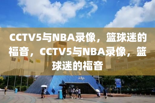 CCTV5与NBA录像，篮球迷的福音，CCTV5与NBA录像，篮球迷的福音-第1张图片-98直播吧