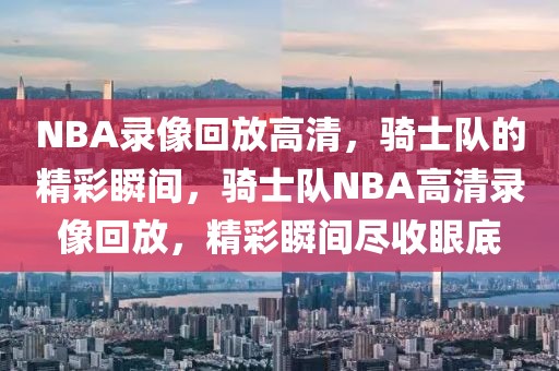 NBA录像回放高清，骑士队的精彩瞬间，骑士队NBA高清录像回放，精彩瞬间尽收眼底-第1张图片-98直播吧