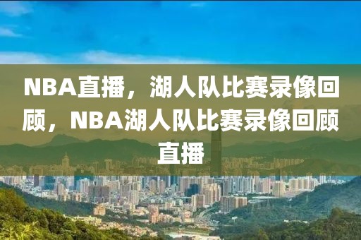 NBA直播，湖人队比赛录像回顾，NBA湖人队比赛录像回顾直播-第1张图片-98直播吧