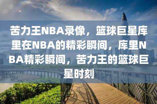 苦力王NBA录像，篮球巨星库里在NBA的精彩瞬间，库里NBA精彩瞬间，苦力王的篮球巨星时刻-第1张图片-98直播吧