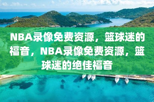 NBA录像免费资源，篮球迷的福音，NBA录像免费资源，篮球迷的绝佳福音-第1张图片-98直播吧