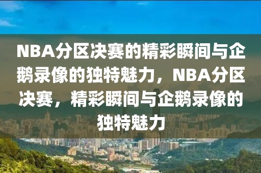 NBA分区决赛的精彩瞬间与企鹅录像的独特魅力，NBA分区决赛，精彩瞬间与企鹅录像的独特魅力-第1张图片-98直播吧