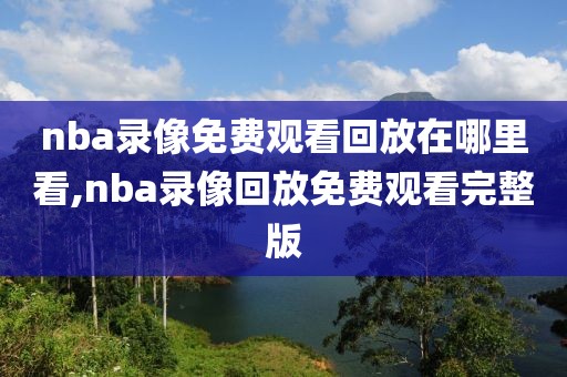 nba录像免费观看回放在哪里看,nba录像回放免费观看完整版-第1张图片-98直播吧