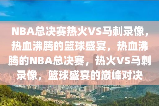 NBA总决赛热火VS马刺录像，热血沸腾的篮球盛宴，热血沸腾的NBA总决赛，热火VS马刺录像，篮球盛宴的巅峰对决-第1张图片-98直播吧