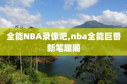 全能NBA录像吧,nba全能巨兽新笔趣阁-第1张图片-98直播吧